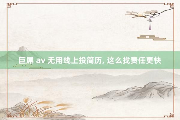 巨屌 av 无用线上投简历， 这么找责任更快