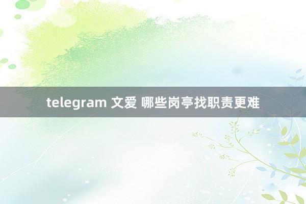 telegram 文爱 哪些岗亭找职责更难