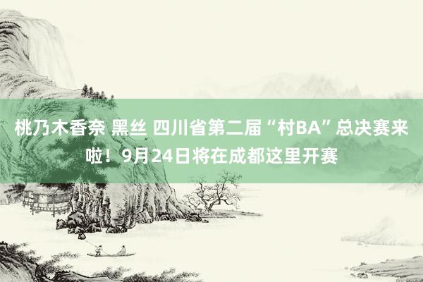 桃乃木香奈 黑丝 四川省第二届“村BA”总决赛来啦！9月24日将在成都这里开赛