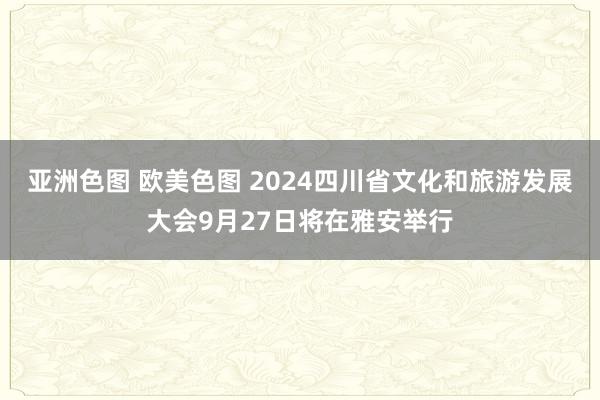 亚洲色图 欧美色图 2024四川省文化和旅游发展大会9月27日将在雅安举行