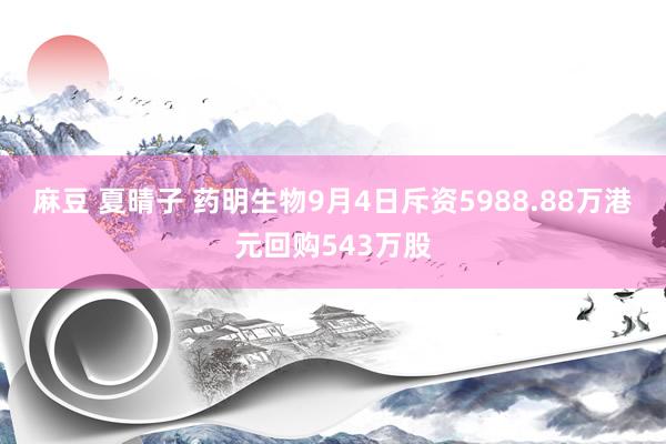 麻豆 夏晴子 药明生物9月4日斥资5988.88万港元回购543万股