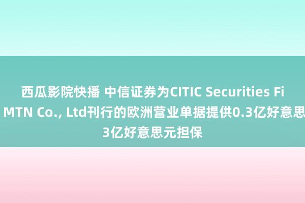 西瓜影院快播 中信证券为CITIC Securities Finance MTN Co.， Ltd刊行的欧洲营业单据提供0.3亿好意思元担保