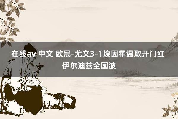 在线av 中文 欧冠-尤文3-1埃因霍温取开门红 伊尔迪兹全国波