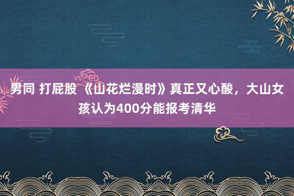 男同 打屁股 《山花烂漫时》真正又心酸，大山女孩认为400分能报考清华