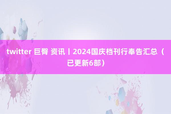 twitter 巨臀 资讯丨2024国庆档刊行奉告汇总（已更新6部）