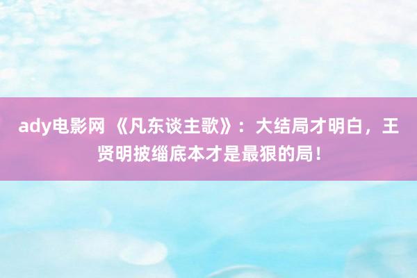 ady电影网 《凡东谈主歌》：大结局才明白，王贤明披缁底本才是最狠的局！