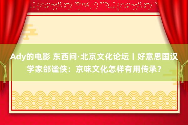 Ady的电影 东西问·北京文化论坛丨好意思国汉学家邰谧侠：京味文化怎样有用传承？