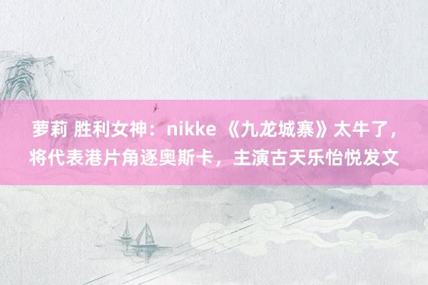 萝莉 胜利女神：nikke 《九龙城寨》太牛了，将代表港片角逐奥斯卡，主演古天乐怡悦发文