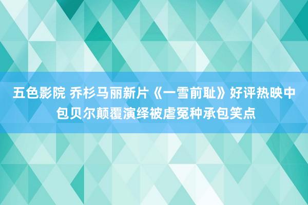 五色影院 乔杉马丽新片《一雪前耻》好评热映中 包贝尔颠覆演绎被虐冤种承包笑点