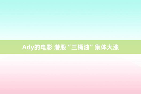 Ady的电影 港股“三桶油”集体大涨