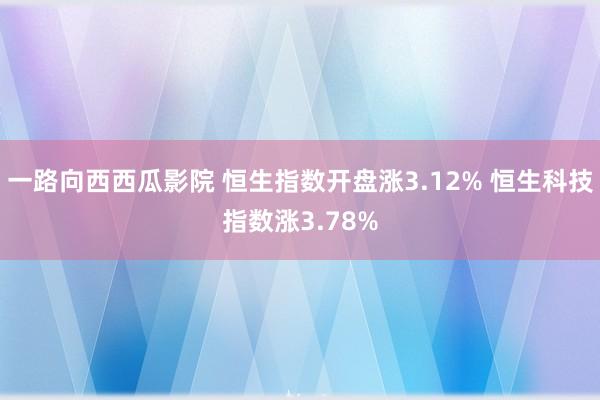 一路向西西瓜影院 恒生指数开盘涨3.12% 恒生科技指数涨3.78%