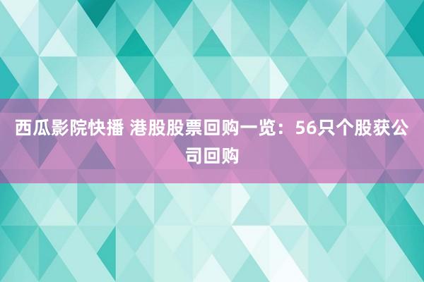 西瓜影院快播 港股股票回购一览：56只个股获公司回购