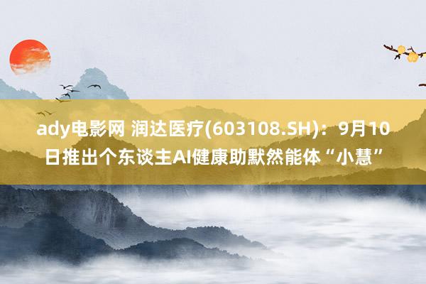 ady电影网 润达医疗(603108.SH)：9月10日推出个东谈主AI健康助默然能体“小慧”