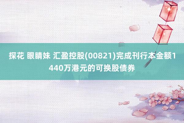 探花 眼睛妹 汇盈控股(00821)完成刊行本金额1440万港元的可换股债券