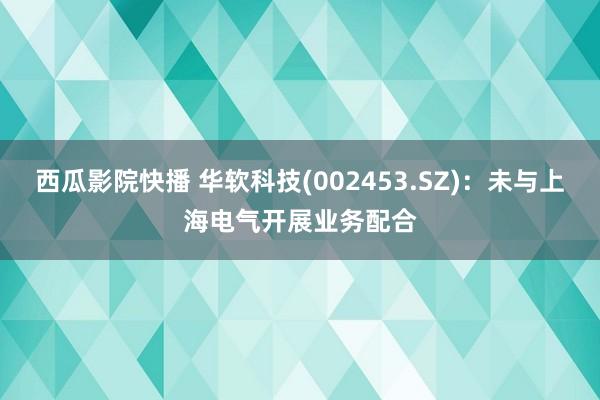 西瓜影院快播 华软科技(002453.SZ)：未与上海电气开展业务配合