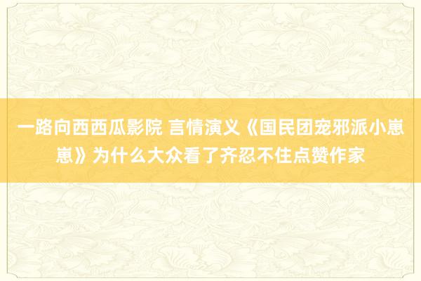 一路向西西瓜影院 言情演义《国民团宠邪派小崽崽》为什么大众看了齐忍不住点赞作家