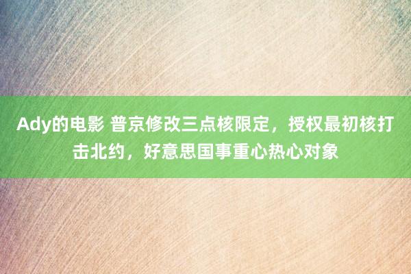 Ady的电影 普京修改三点核限定，授权最初核打击北约，好意思国事重心热心对象