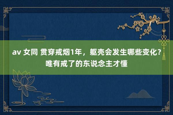 av 女同 贯穿戒烟1年，躯壳会发生哪些变化？唯有戒了的东说念主才懂