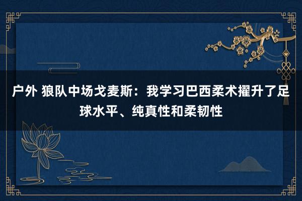 户外 狼队中场戈麦斯：我学习巴西柔术擢升了足球水平、纯真性和柔韧性