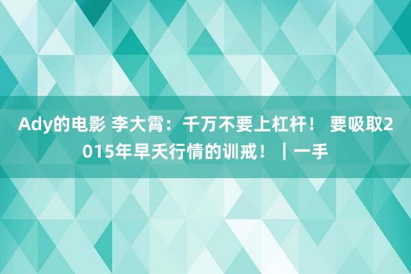 Ady的电影 李大霄：千万不要上杠杆！ 要吸取2015年早夭行情的训戒！｜一手