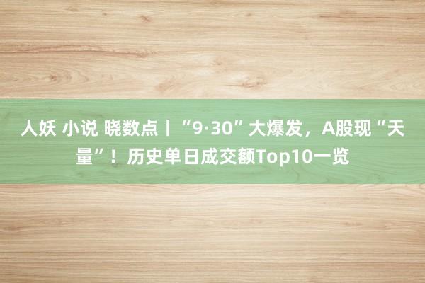 人妖 小说 晓数点丨“9·30”大爆发，A股现“天量”！历史单日成交额Top10一览