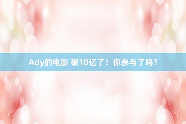 Ady的电影 破10亿了！你参与了吗？