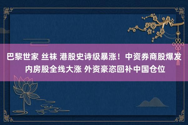 巴黎世家 丝袜 港股史诗级暴涨！中资券商股爆发 内房股全线大涨 外资豪恣回补中国仓位