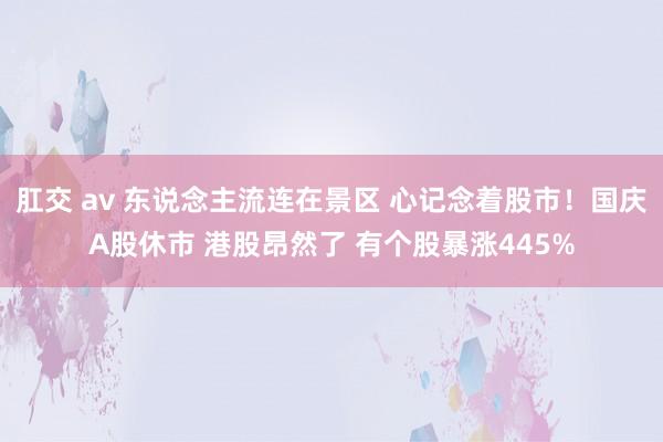 肛交 av 东说念主流连在景区 心记念着股市！国庆A股休市 港股昂然了 有个股暴涨445%