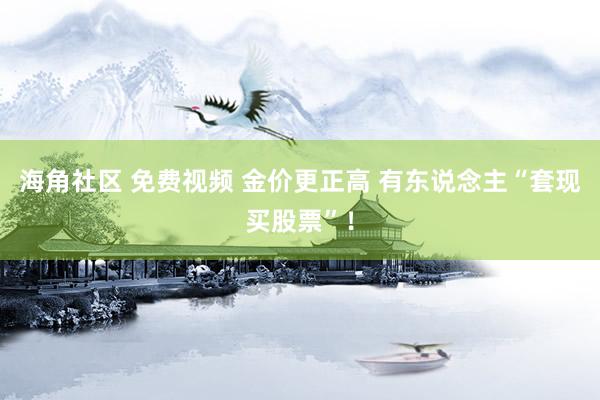 海角社区 免费视频 金价更正高 有东说念主“套现买股票”！