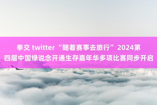 拳交 twitter “随着赛事去旅行” 2024第四届中国绿说念开通生存嘉年华多项比赛同步开启