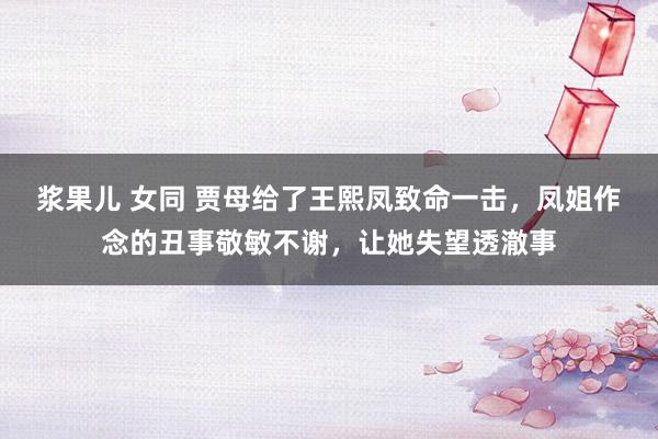 浆果儿 女同 贾母给了王熙凤致命一击，凤姐作念的丑事敬敏不谢，让她失望透澈事