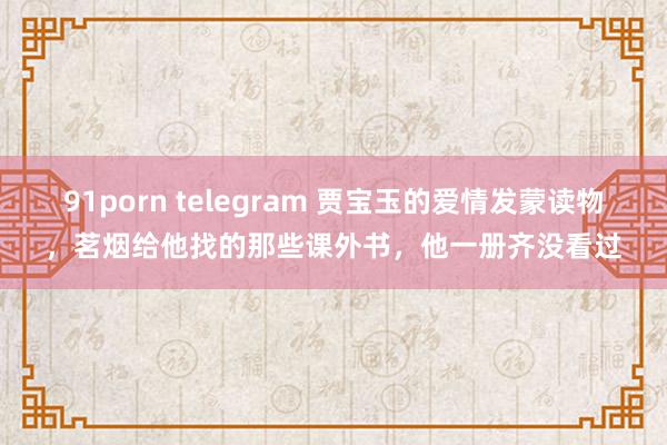 91porn telegram 贾宝玉的爱情发蒙读物，茗烟给他找的那些课外书，他一册齐没看过