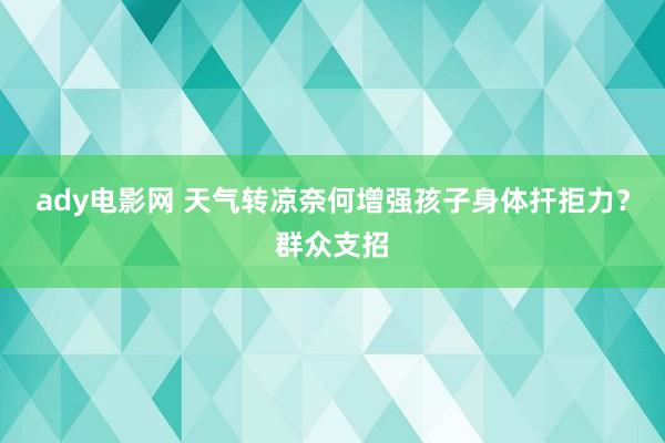 ady电影网 天气转凉奈何增强孩子身体扞拒力？群众支招