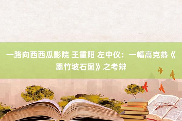 一路向西西瓜影院 王重阳 左中仪：一幅高克恭《墨竹坡石图》之考辨