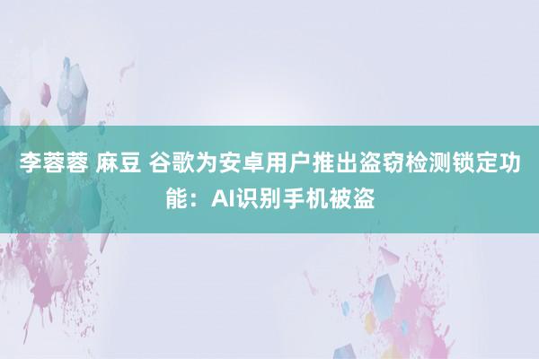 李蓉蓉 麻豆 谷歌为安卓用户推出盗窃检测锁定功能：AI识别手机被盗