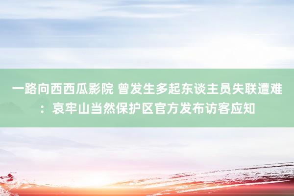 一路向西西瓜影院 曾发生多起东谈主员失联遭难：哀牢山当然保护区官方发布访客应知