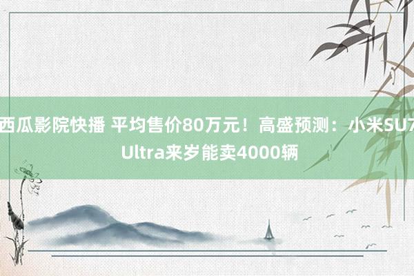 西瓜影院快播 平均售价80万元！高盛预测：小米SU7 Ultra来岁能卖4000辆