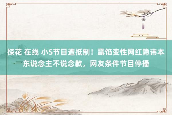 探花 在线 小S节目遭抵制！露馅变性网红隐讳本东说念主不说念歉，网友条件节目停播