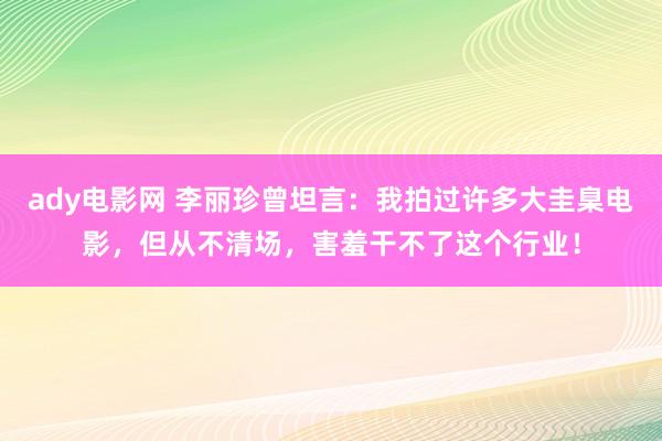 ady电影网 李丽珍曾坦言：我拍过许多大圭臬电影，但从不清场，害羞干不了这个行业！