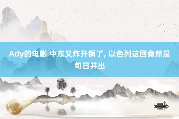 Ady的电影 中东又炸开锅了， 以色列这回竟然是旬日并出