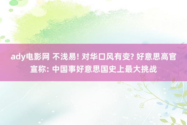 ady电影网 不浅易! 对华口风有变? 好意思高官宣称: 中国事好意思国史上最大挑战