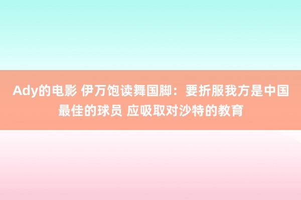 Ady的电影 伊万饱读舞国脚：要折服我方是中国最佳的球员 应吸取对沙特的教育