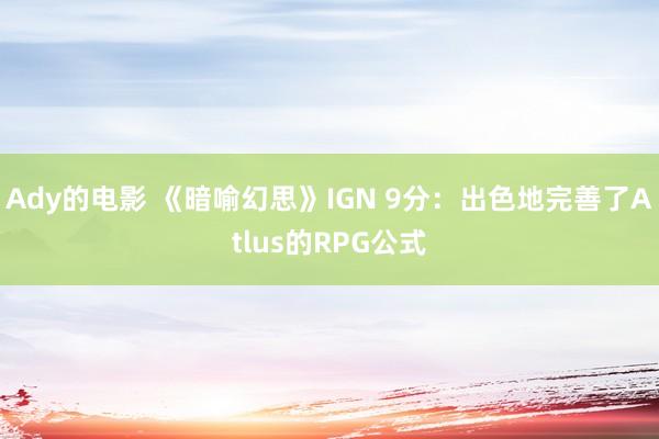 Ady的电影 《暗喻幻思》IGN 9分：出色地完善了Atlus的RPG公式