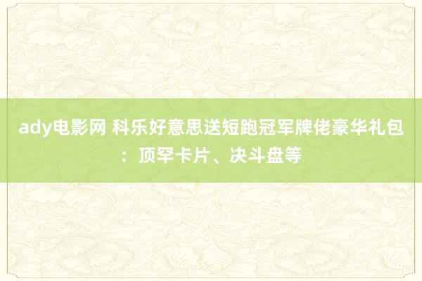 ady电影网 科乐好意思送短跑冠军牌佬豪华礼包：顶罕卡片、决斗盘等