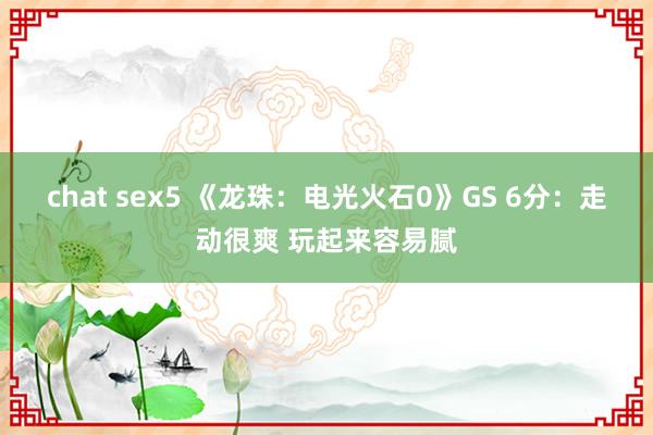 chat sex5 《龙珠：电光火石0》GS 6分：走动很爽 玩起来容易腻