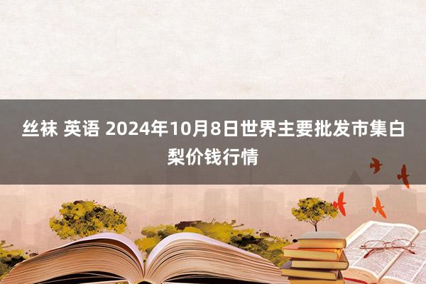 丝袜 英语 2024年10月8日世界主要批发市集白梨价钱行情