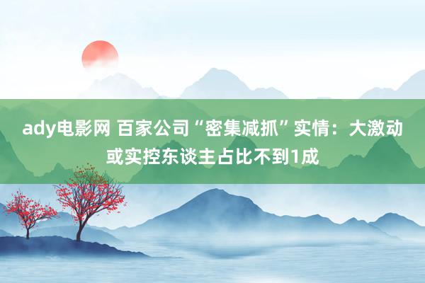 ady电影网 百家公司“密集减抓”实情：大激动或实控东谈主占比不到1成