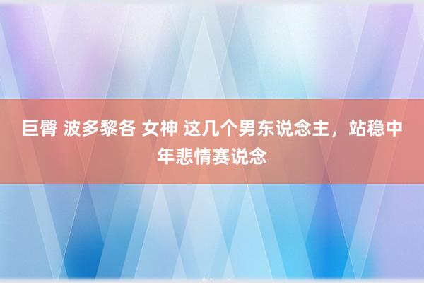 巨臀 波多黎各 女神 这几个男东说念主，站稳中年悲情赛说念