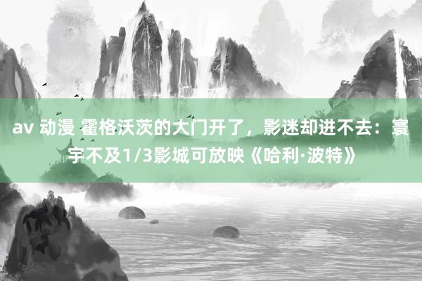 av 动漫 霍格沃茨的大门开了，影迷却进不去：寰宇不及1/3影城可放映《哈利·波特》