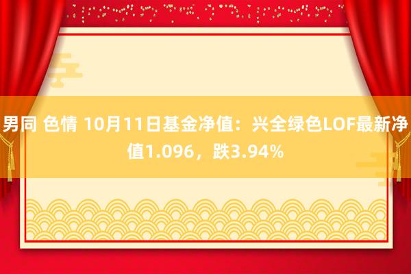 男同 色情 10月11日基金净值：兴全绿色LOF最新净值1.096，跌3.94%